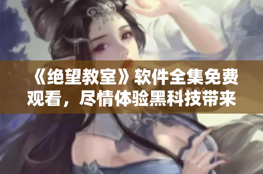 《绝望教室》软件全集免费观看，尽情体验黑科技带来的惊喜!