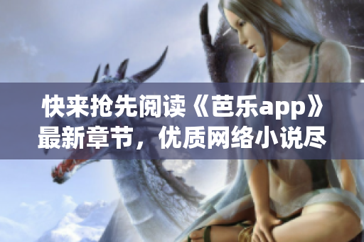 快来抢先阅读《芭乐app》最新章节，优质网络小说尽在笔趣阁！