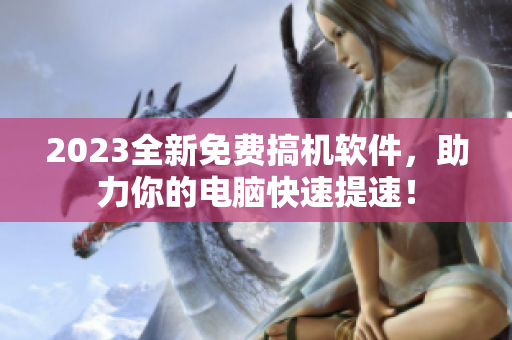 2023全新免费搞机软件，助力你的电脑快速提速！