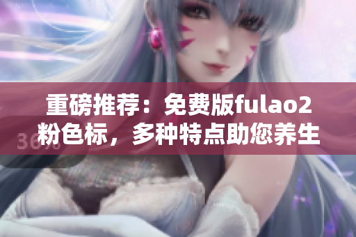 重磅推荐：免费版fulao2粉色标，多种特点助您养生保健！