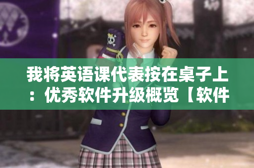 我将英语课代表按在桌子上：优秀软件升级概览【软件相关】