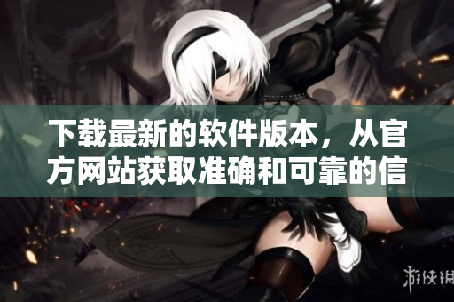 下载最新的软件版本，从官方网站获取准确和可靠的信息!