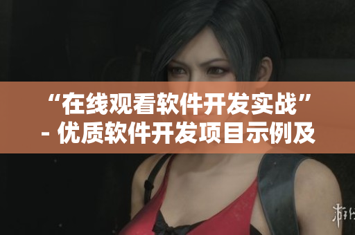 “在线观看软件开发实战” - 优质软件开发项目示例及实践技巧