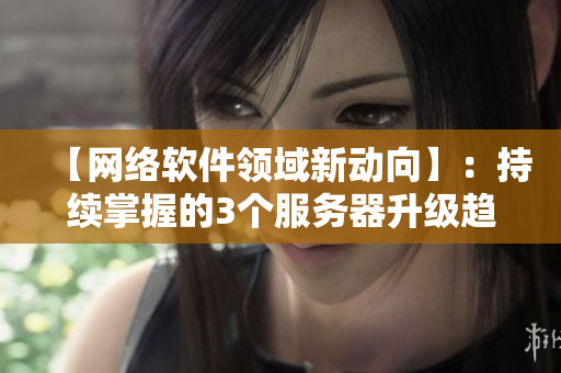 【网络软件领域新动向】：持续掌握的3个服务器升级趋势