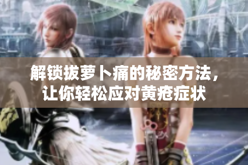 解锁拔萝卜痛的秘密方法，让你轻松应对黄疮症状