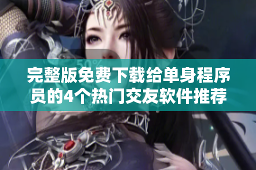 完整版免费下载给单身程序员的4个热门交友软件推荐