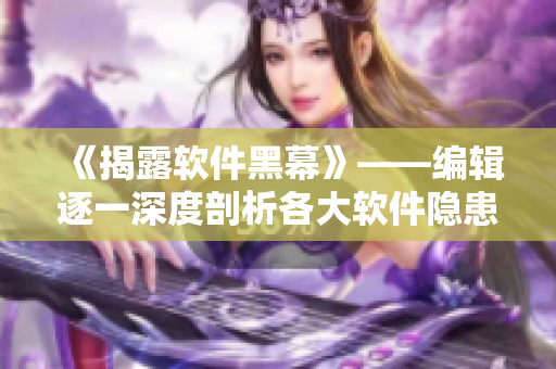《揭露软件黑幕》——编辑逐一深度剖析各大软件隐患
