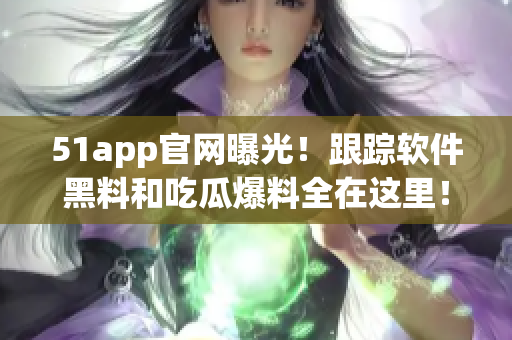 51app官网曝光！跟踪软件黑料和吃瓜爆料全在这里！