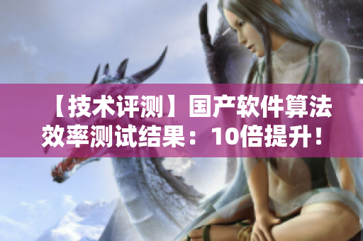 【技术评测】国产软件算法效率测试结果：10倍提升！