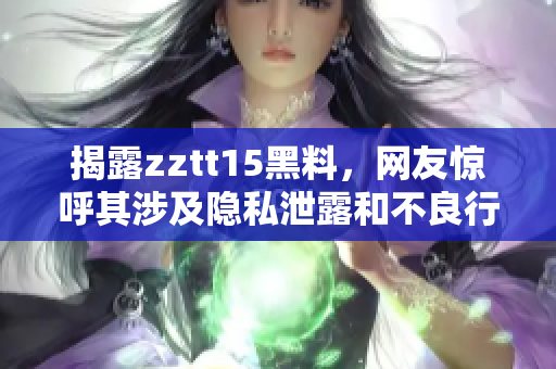 揭露zztt15黑料，网友惊呼其涉及隐私泄露和不良行为