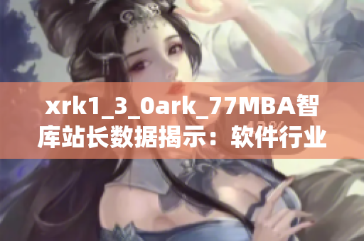 xrk1_3_0ark_77MBA智库站长数据揭示：软件行业发展趋势透视