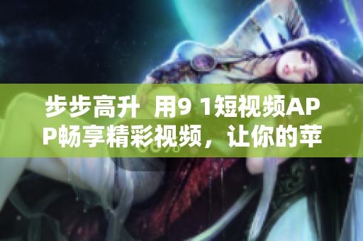 步步高升  用9 1短视频APP畅享精彩视频，让你的苹果手机更具趣味性！