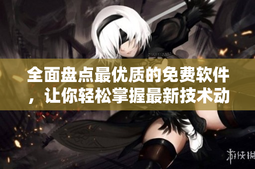 全面盘点最优质的免费软件，让你轻松掌握最新技术动态