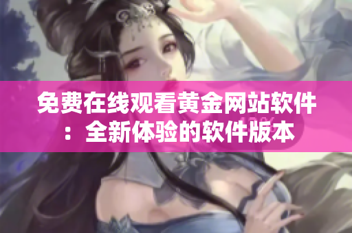 免费在线观看黄金网站软件：全新体验的软件版本