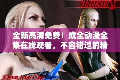 全新高清免费！成全动漫全集在线观看，不容错过的精彩之旅