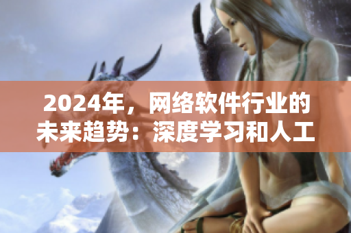 2024年，网络软件行业的未来趋势：深度学习和人工智能成为主流