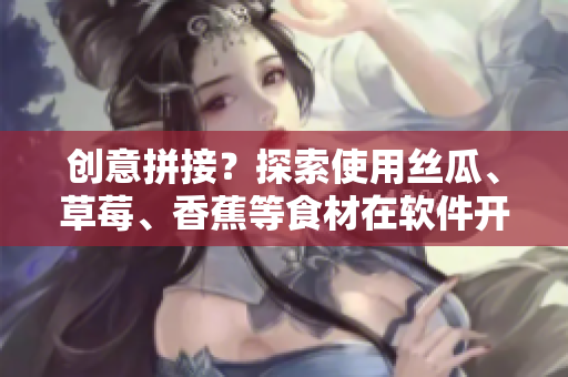 创意拼接？探索使用丝瓜、草莓、香蕉等食材在软件开发中的奇妙效果