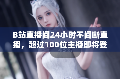 B站直播间24小时不间断直播，超过100位主播即将登场！
