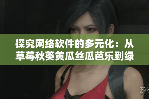 探究网络软件的多元化：从草莓秋葵黄瓜丝瓜芭乐到绿巨人的应用和发展