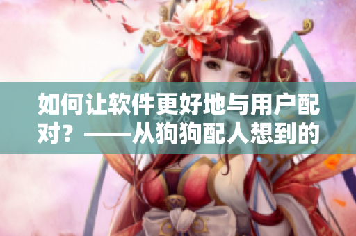 如何让软件更好地与用户配对？——从狗狗配人想到的启示