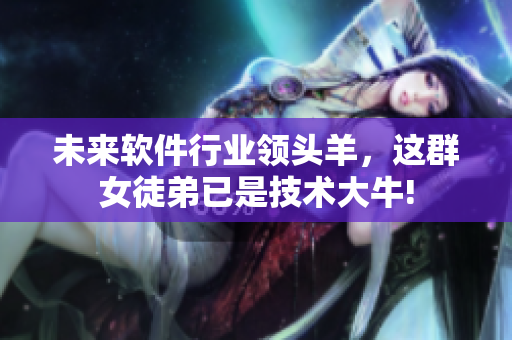未来软件行业领头羊，这群女徒弟已是技术大牛!