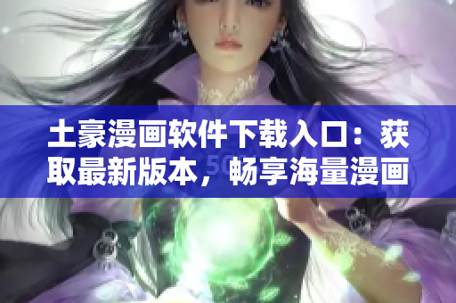 土豪漫画软件下载入口：获取最新版本，畅享海量漫画资源