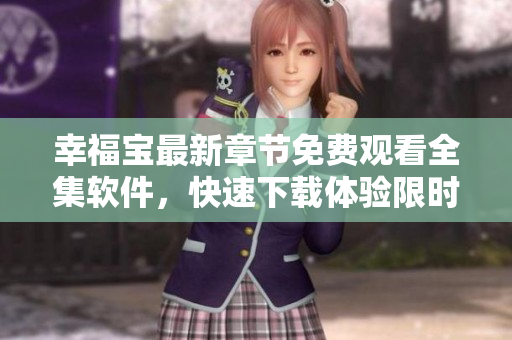 幸福宝最新章节免费观看全集软件，快速下载体验限时抢先版