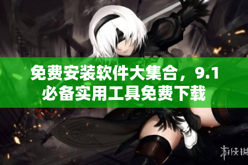 免费安装软件大集合，9.1必备实用工具免费下载