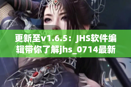 更新至v1.6.5：JHS软件编辑带你了解jhs_0714最新版本全新特性