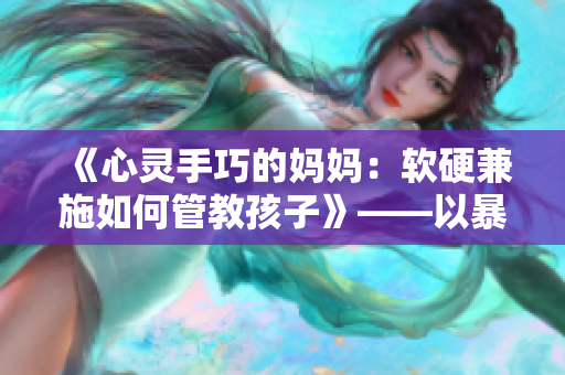 《心灵手巧的妈妈：软硬兼施如何管教孩子》——以暴制暴视频走红的启示录