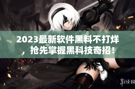 2023最新软件黑料不打烊，抢先掌握黑科技奇招！