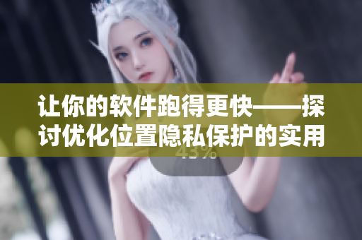 让你的软件跑得更快——探讨优化位置隐私保护的实用技巧