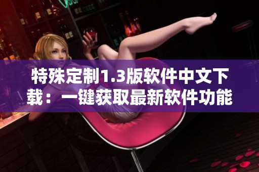 特殊定制1.3版软件中文下载：一键获取最新软件功能可靠安全