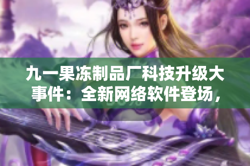 九一果冻制品厂科技升级大事件：全新网络软件登场，引发行业关注