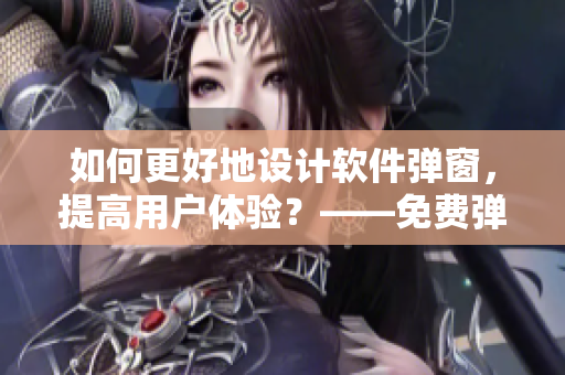 如何更好地设计软件弹窗，提高用户体验？——免费弹窗入口优化技巧