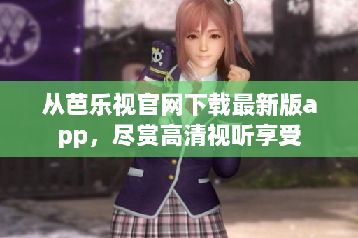 从芭乐视官网下载最新版app，尽赏高清视听享受