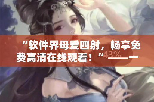 “软件界母爱四射，畅享免费高清在线观看！”——一个编辑的节操透了壳