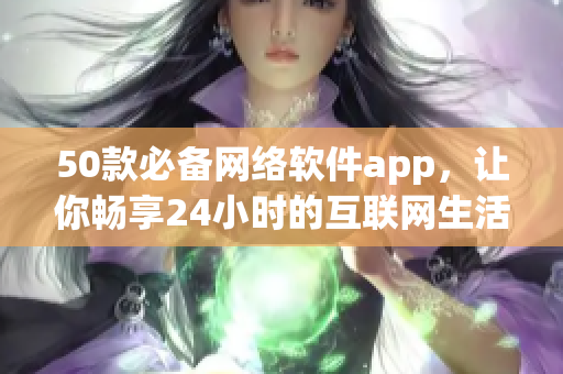 50款必备网络软件app，让你畅享24小时的互联网生活！