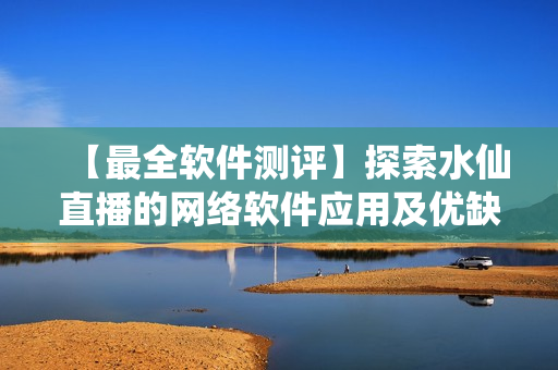 【最全软件测评】探索水仙直播的网络软件应用及优缺点分析