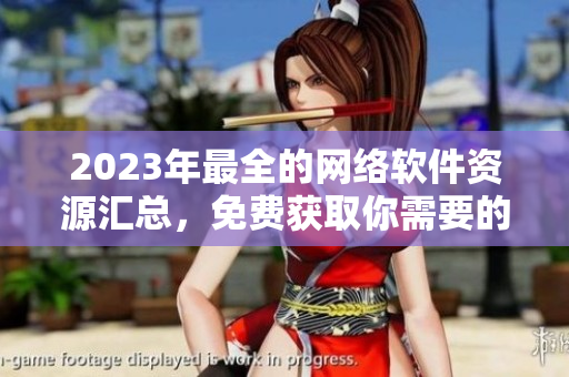 2023年最全的网络软件资源汇总，免费获取你需要的软件！