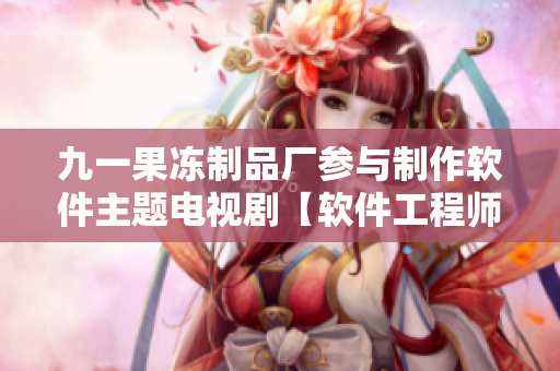 九一果冻制品厂参与制作软件主题电视剧【软件工程师的蜕变】