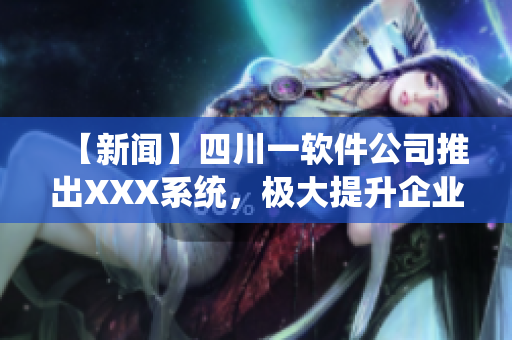【新闻】四川一软件公司推出XXX系统，极大提升企业管理效率
