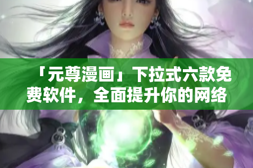 「元尊漫画」下拉式六款免费软件，全面提升你的网络使用体验！