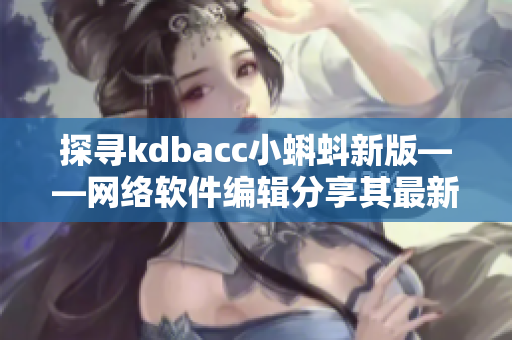 探寻kdbacc小蝌蚪新版——网络软件编辑分享其最新特点