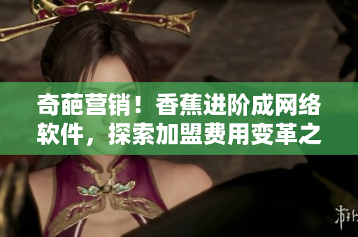 奇葩营销！香蕉进阶成网络软件，探索加盟费用变革之路