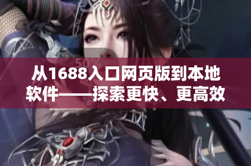 从1688入口网页版到本地软件——探索更快、更高效的商业采购方式