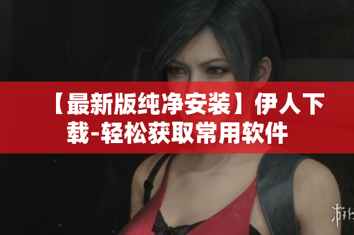 【最新版纯净安装】伊人下载-轻松获取常用软件