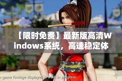 【限时免费】最新版高清Windows系统，高速稳定体验再升级！