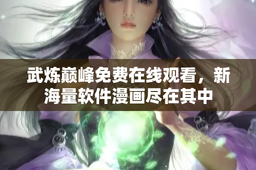 武炼巅峰免费在线观看，新海量软件漫画尽在其中