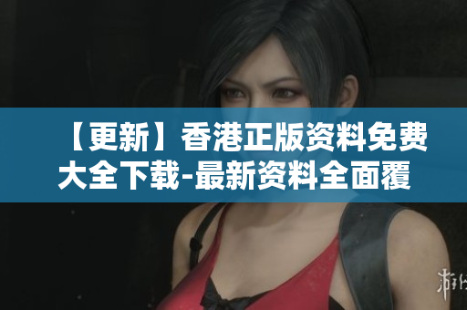 【更新】香港正版资料免费大全下载-最新资料全面覆盖